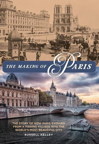 The Making of Paris: The Story of How Paris Evolved from a Fishing Village into the World’s Most Beautiful City
